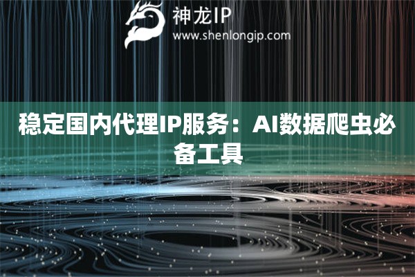 穩定國內代理IP服務：AI數據爬蟲必備工具