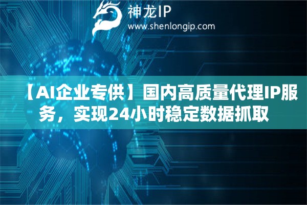 【AI企業專供】國內高質量代理IP服務，實現24小時穩定數據抓取