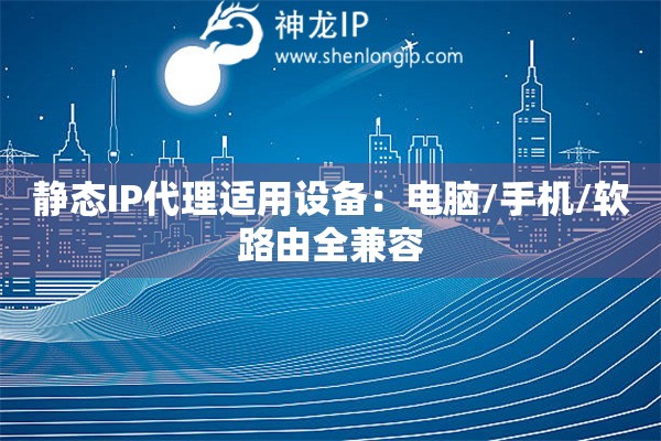 靜態(tài)IP代理適用設(shè)備：電腦/手機(jī)/軟路由全兼容