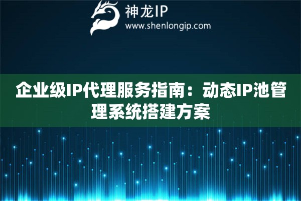 企業級IP代理服務指南：動態IP池管理系統搭建方案