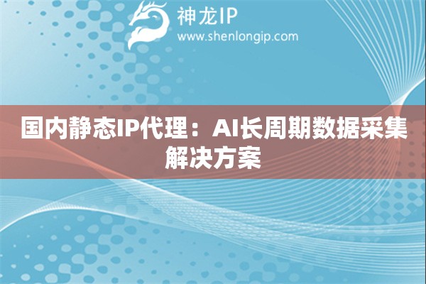 國(guó)內(nèi)靜態(tài)IP代理：AI長(zhǎng)周期數(shù)據(jù)采集解決方案