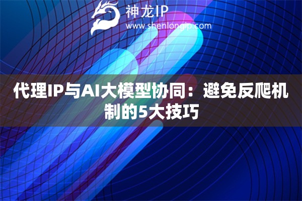 代理IP與AI大模型協同：避免反爬機制的5大技巧