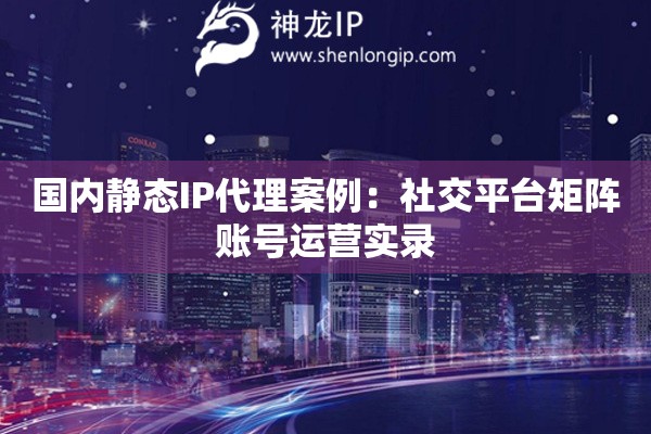 國內(nèi)靜態(tài)IP代理案例：社交平臺矩陣賬號運(yùn)營實(shí)錄