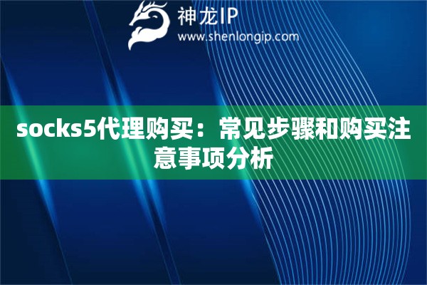 socks5代理購買：常見步驟和購買注意事項分析