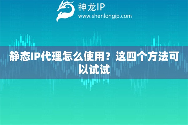 靜態(tài)IP代理怎么使用？這四個方法可以試試