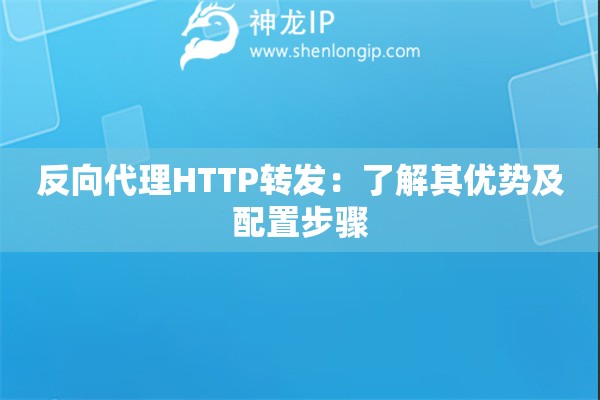 反向代理HTTP轉發(fā)：了解其優(yōu)勢及配置步驟