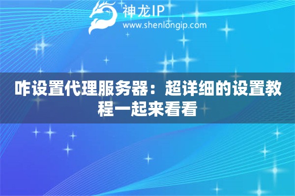 咋設置代理服務器：超詳細的設置教程一起來看看