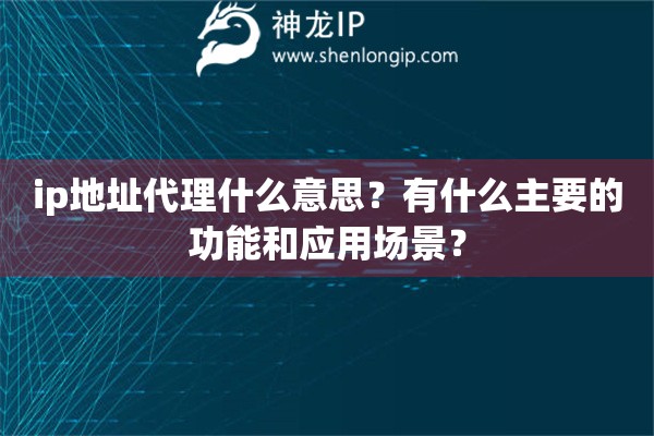 ip地址代理什么意思？有什么主要的功能和應(yīng)用場(chǎng)景？
