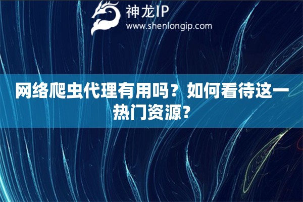 網絡爬蟲代理有用嗎？如何看待這一熱門資源？
