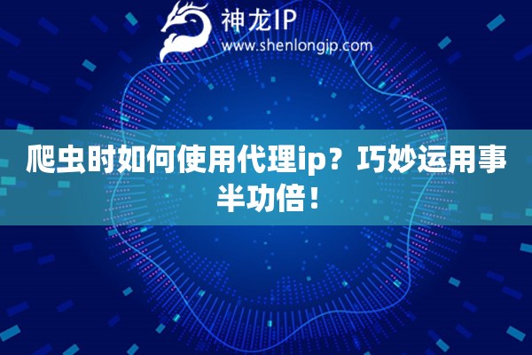 爬蟲時如何使用代理ip？巧妙運用事半功倍！