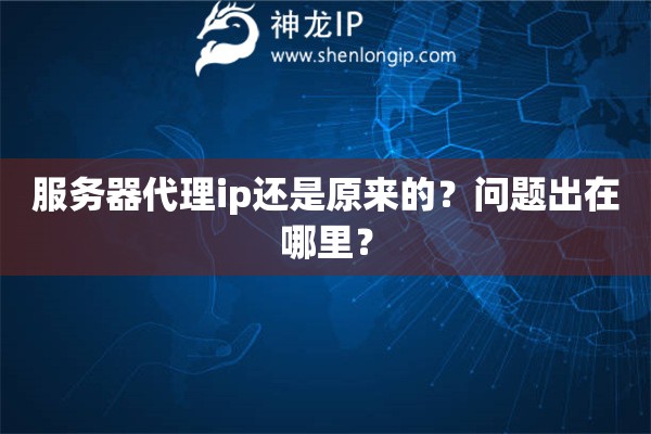 服務器代理ip還是原來的？問題出在哪里？