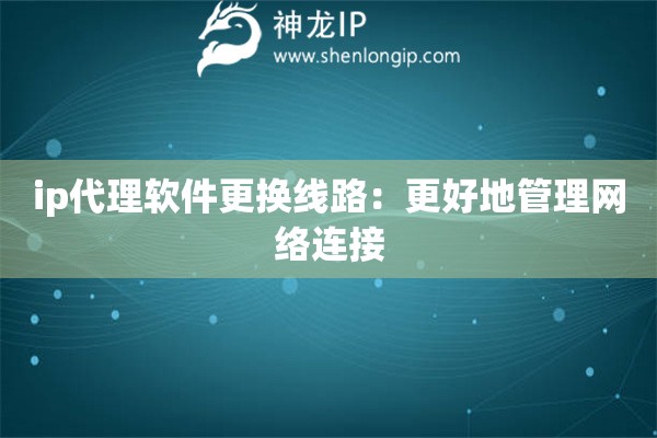 ip代理軟件更換線路：更好地管理網(wǎng)絡連接