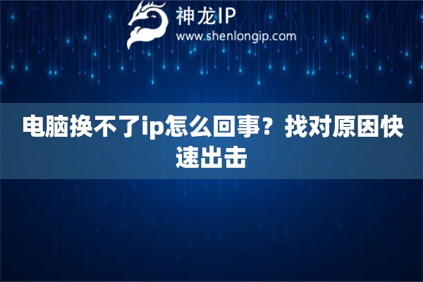電腦換不了ip怎么回事？找對原因快速出擊