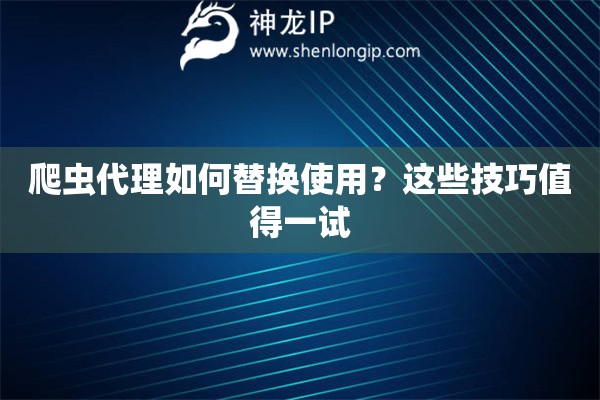 爬蟲代理如何替換使用？這些技巧值得一試