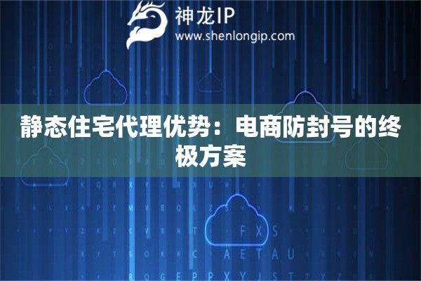 靜態(tài)住宅代理優(yōu)勢(shì)：電商防封號(hào)的終極方案