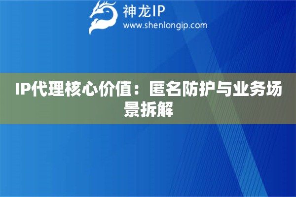 IP代理核心價(jià)值：匿名防護(hù)與業(yè)務(wù)場(chǎng)景拆解