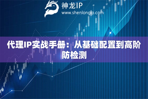 代理IP實(shí)戰(zhàn)手冊(cè)：從基礎(chǔ)配置到高階防檢測(cè)