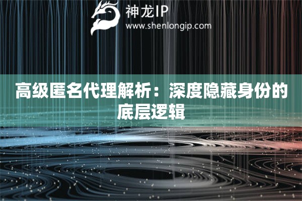 高級(jí)匿名代理解析：深度隱藏身份的底層邏輯