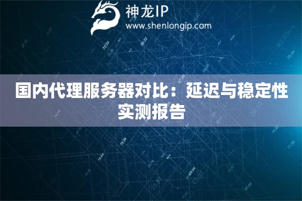 國(guó)內(nèi)代理服務(wù)器對(duì)比：延遲與穩(wěn)定性實(shí)測(cè)報(bào)告