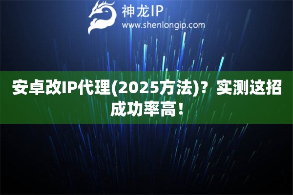 安卓改IP代理(2025方法)？實測這招成功率高！