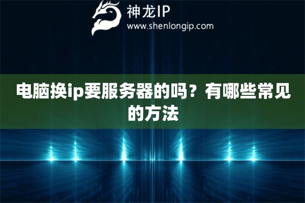 電腦換ip要服務器的嗎？有哪些常見的方法