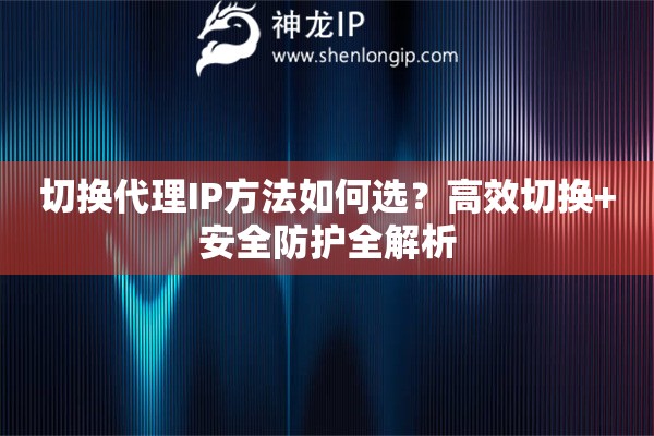 切換代理IP方法如何選？高效切換+安全防護全解析