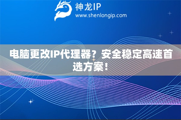 電腦更改IP代理器？安全穩定高速首選方案！
