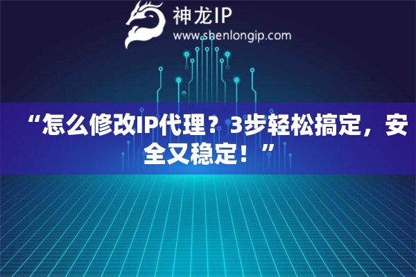 “怎么修改IP代理？3步輕松搞定，安全又穩(wěn)定！”