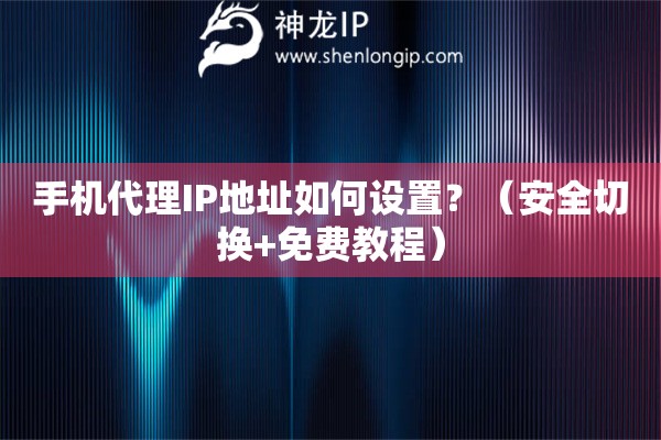 手機(jī)代理IP地址如何設(shè)置？（安全切換+免費(fèi)教程）