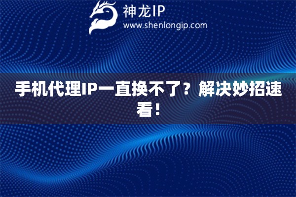 手機代理IP一直換不了？解決妙招速看！