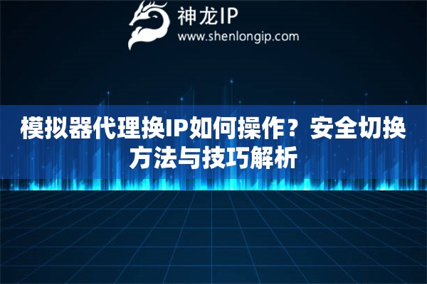 模擬器代理?yè)QIP如何操作？安全切換方法與技巧解析
