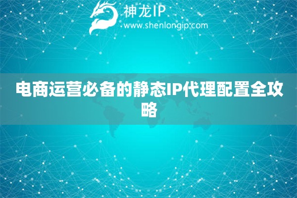 電商運營必備的靜態IP代理配置全攻略