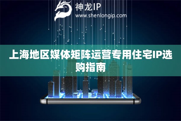 上海地區媒體矩陣運營專用住宅IP選購指南