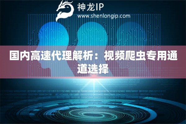 國內高速代理解析：視頻爬蟲專用通道選擇