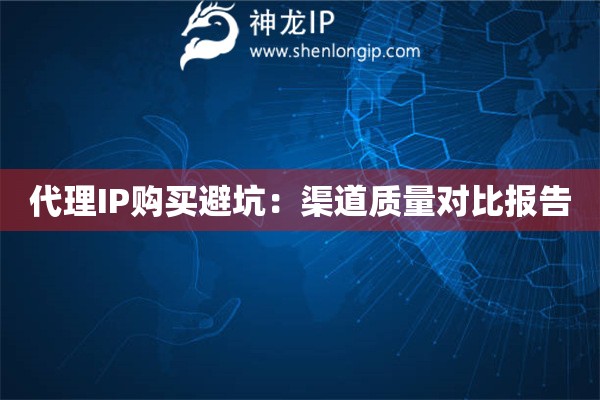 代理IP購買避坑：渠道質量對比報告