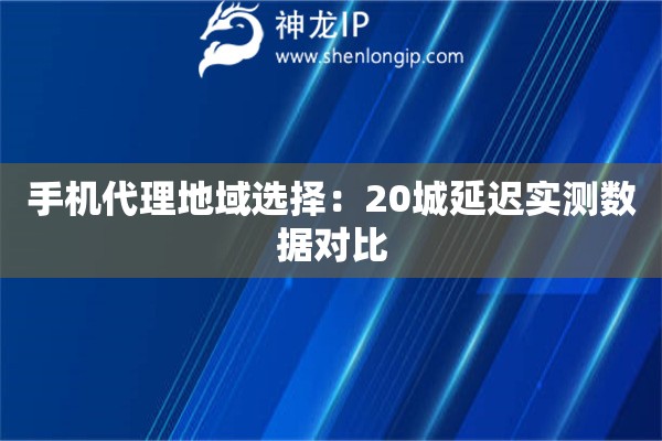 手機代理地域選擇：20城延遲實測數據對比