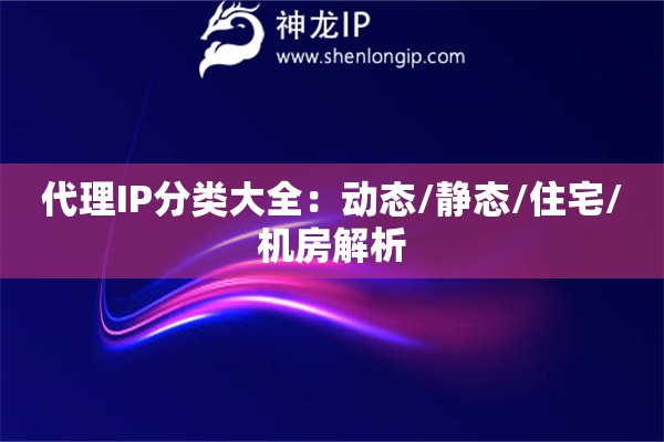 代理IP分類大全：動態(tài)/靜態(tài)/住宅/機房解析