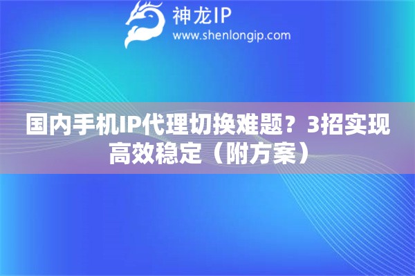 國內手機IP代理切換難題？3招實現高效穩定（附方案）