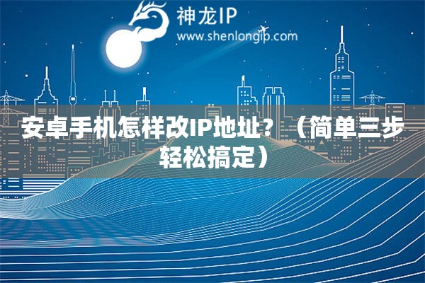 安卓手機怎樣改IP地址？（簡單三步輕松搞定）