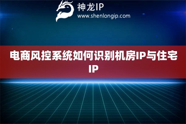 電商風控系統如何識別機房IP與住宅IP