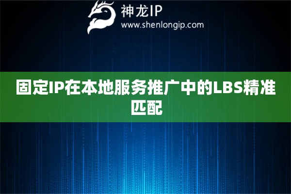 固定IP在本地服務推廣中的LBS精準匹配