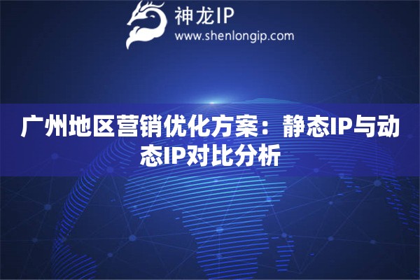 廣州地區(qū)營銷優(yōu)化方案：靜態(tài)IP與動態(tài)IP對比分析