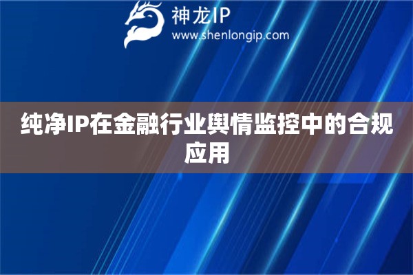 純凈IP在金融行業(yè)輿情監(jiān)控中的合規(guī)應(yīng)用