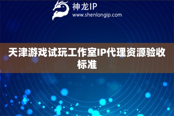 天津游戲試玩工作室IP代理資源驗(yàn)收標(biāo)準(zhǔn)