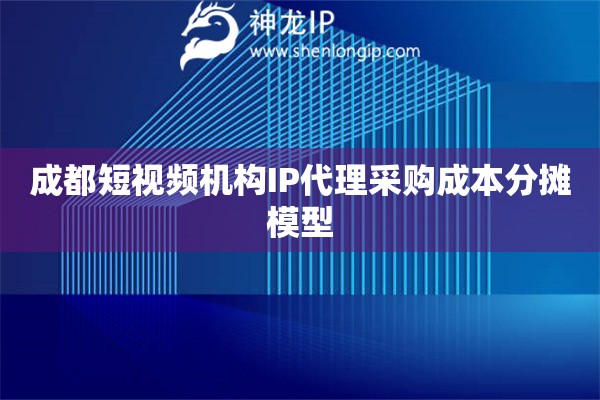 成都短視頻機(jī)構(gòu)IP代理采購成本分?jǐn)偰Ｐ? title=