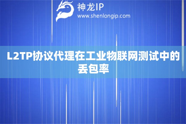L2TP協議代理在工業物聯網測試中的丟包率