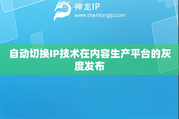 自動切換IP技術在內容生產平臺的灰度發布