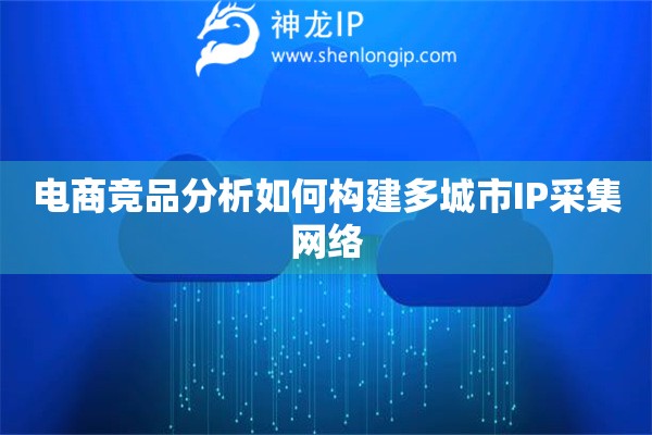 電商競品分析如何構建多城市IP采集網絡