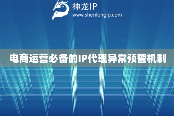 電商運營必備的IP代理異常預警機制