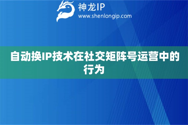 自動換IP技術在社交矩陣號運營中的行為